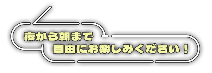 夜から朝まで 自由にお楽しみください！